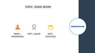 TOPIC- ROAD WORK
NAME –
KRISHNENDU
DEPT.- QA/QC DATE-
28.06.2022
 