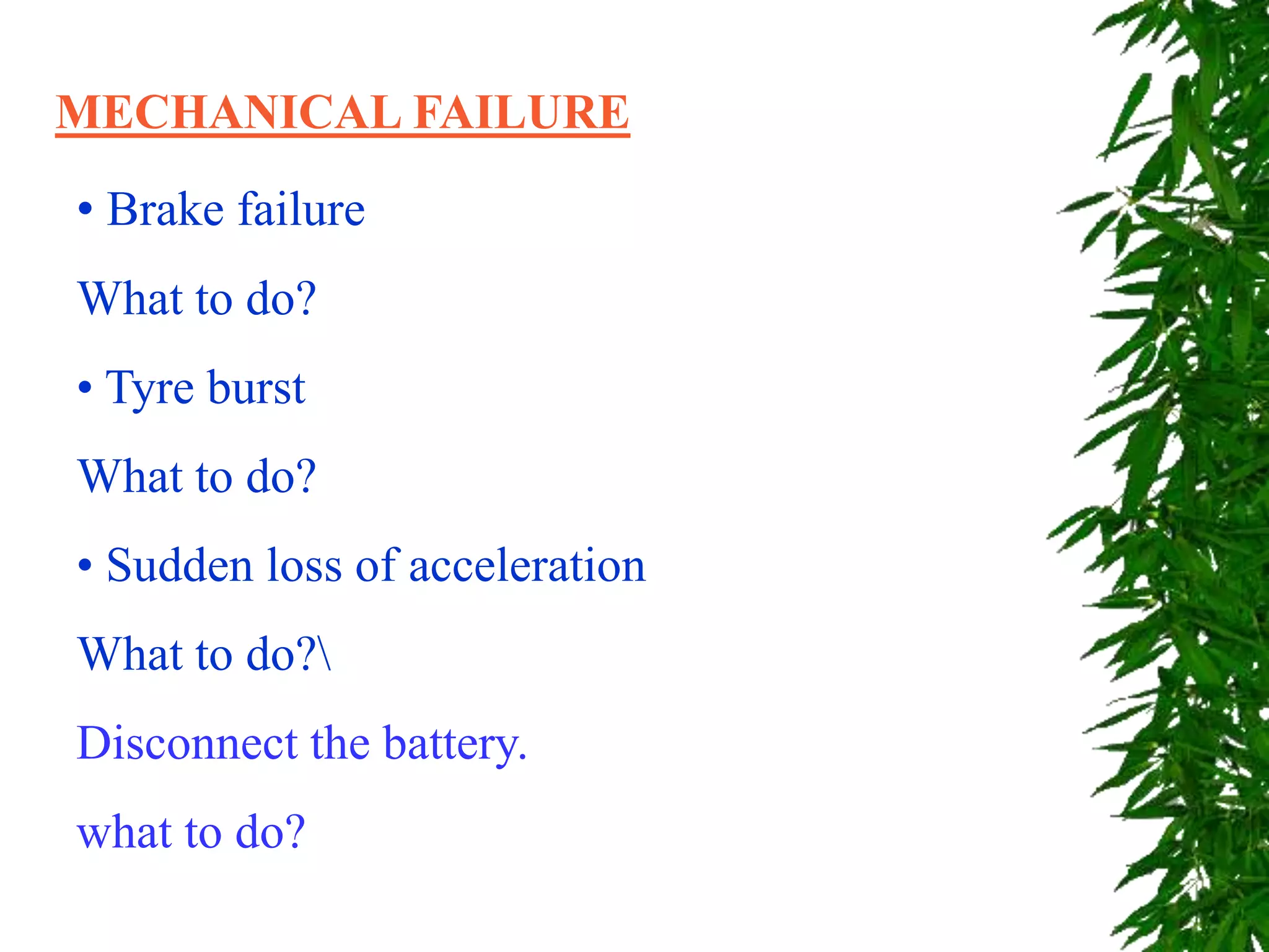 MECHANICAL FAILURE
• Brake failure
What to do?
• Tyre burst
What to do?
• Sudden loss of acceleration
What to do?
Disconnect the battery.
what to do?
 