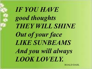 IF YOU HAVE
good thoughts
THEY WILL SHINE
Out of your face
LIKE SUNBEAMS
And you will always
LOOK LOVELY.
ROALD DAHL

 