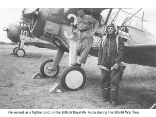 He served as a fighter pilot in the British Royal Air Force during the World War Two
 