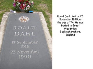 Roald Dahl died on 23
November 1990, at
the age of 74. He was
buried in Great
Missenden
Buckinghamshire,
England
 