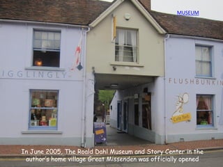 In June 2005, The Roald Dahl Museum and Story Center in the
author’s home village Great Missenden was officially opened
MUSEUM
 