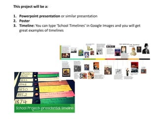 This project will be a:
1. Powerpoint presentation or similar presentation
2. Poster
3. Timeline: You can type ‘School Timelines’ in Google Images and you will get
great examples of timelines
 