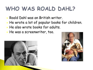  Roald Dahl was an British writer.
 He wrote a lot of popular books for children.
 He also wrote books for adults.
 He was a screenwriter, too.
 