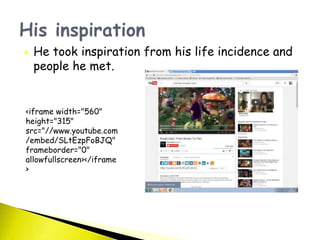  He took inspiration from his life incidence and
people he met.
<iframe width="560"
height="315"
src="//www.youtube.com
/embed/SLtEzpFoBJQ"
frameborder="0"
allowfullscreen></iframe
>
 
