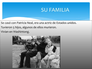 SU FAMILIA
Se casó con Patricia Neal, era una actriz de Estados unidos.
Tuvieron 5 hijos, algunos de ellos murieron.
Vivian en Washintong.
 