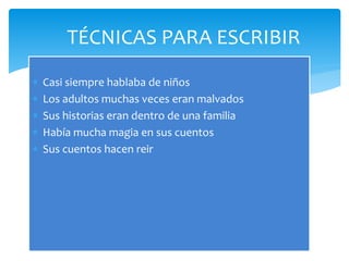 TÉCNICAS PARA ESCRIBIR
 Casi siempre hablaba de niños
 Los adultos muchas veces eran malvados
 Sus historias eran dentro de una familia
 Había mucha magia en sus cuentos
 Sus cuentos hacen reir
 