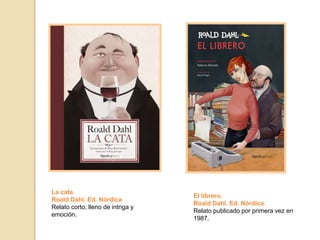 El librero.
Roald Dahl. Ed. Nórdica.
Relato publicado por primera vez en
1987.
La cata.
Roald Dahl. Ed. Nórdica
Relato corto, lleno de intriga y
emoción.
 