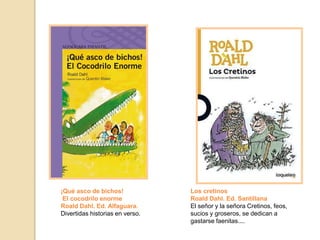 ¡Qué asco de bichos!
El cocodrilo enorme
Roald Dahl. Ed. Alfaguara.
Divertidas historias en verso.
Los cretinos
Roald Dahl. Ed. Santillana
El señor y la señora Cretinos, feos,
sucios y groseros, se dedican a
gastarse faenitas....
 