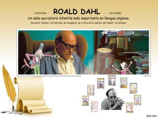13/09/1916 - ROALD DAHL - 23/11/1990
Un dels escriptors infantils més importants en llengua anglesa.
Escriptor d’humor, de l’estrany, de l’exagerat, de crítica de la realitat, de l’insòlit i la fantasia.
 