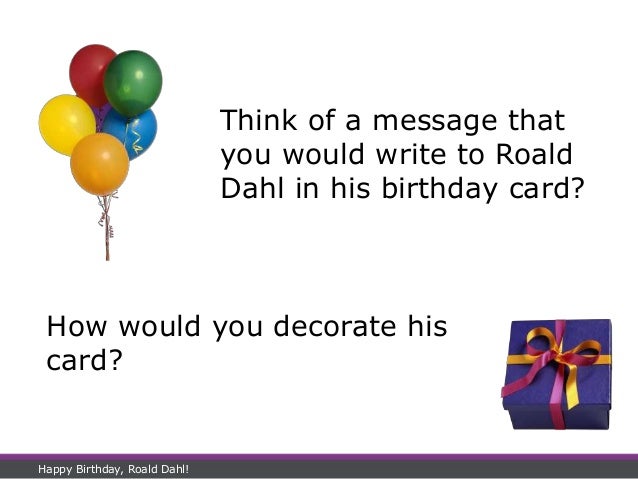 Think of a message that
you would write to Roald
Dahl in his birthday card?
How would you decorate his
card?
Happy Birthday, Roald Dahl!
 
