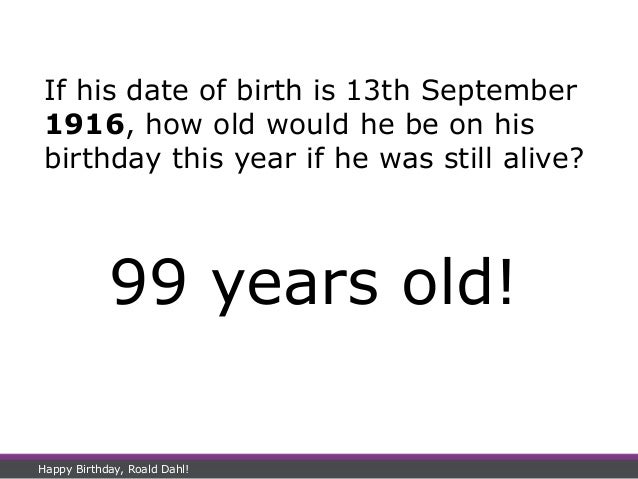 Happy Birthday, Roald Dahl!
If his date of birth is 13th September
1916, how old would he be on his
birthday this year if he was still alive?
99 years old!
 