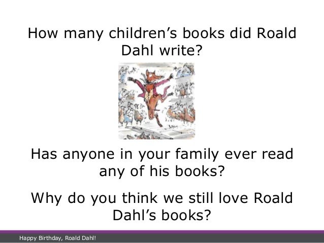 How many children’s books did Roald
Dahl write?
Has anyone in your family ever read
any of his books?
Why do you think we still love Roald
Dahl’s books?
Happy Birthday, Roald Dahl!
 