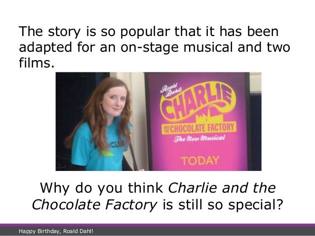 Why do you think Charlie and the
Chocolate Factory is still so special?
Happy Birthday, Roald Dahl!
The story is so popular that it has been
adapted for an on-stage musical and two
films.
 