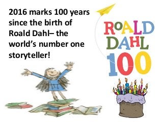 2016 marks 100 years
since the birth of
Roald Dahl– the
world’s number one
storyteller!
 