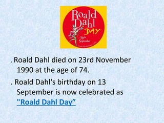 . Roald Dahl died on 23rd November

1990 at the age of 74.
. Roald Dahl's birthday on 13
September is now celebrated as
"Roald Dahl Day”

 