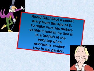 Roald Da
hl kept a
secret
diary from
the age o
To make
f 8.
sure his
sisters
couldn’t
read it, h
e t ie d it
to a bran
ch at the
very top
of an
enormou
s conker
tree in hi
s garden
.

 