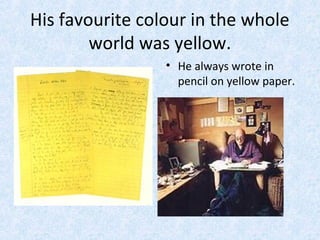 His favourite colour in the whole
world was yellow.
• He always wrote in
pencil on yellow paper.

 