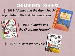 1961- “James and the Giant Peach”
is published. His first children’s book!
1965- “Charlie and
the Chocolate Factory”
1970- “Fantastic Mr. Fox”
 