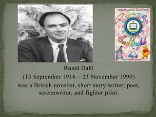 Roald Dahl
(13 September 1916 – 23 November 1990)
was a British novelist, short story writer, poet,
screenwriter, and fighter pilot.
 