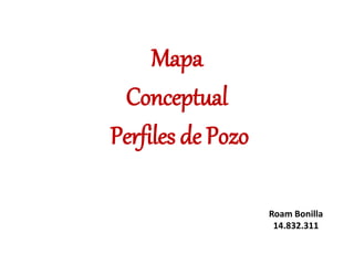 Mapa
Conceptual
Perfiles de Pozo
Roam Bonilla
14.832.311
 