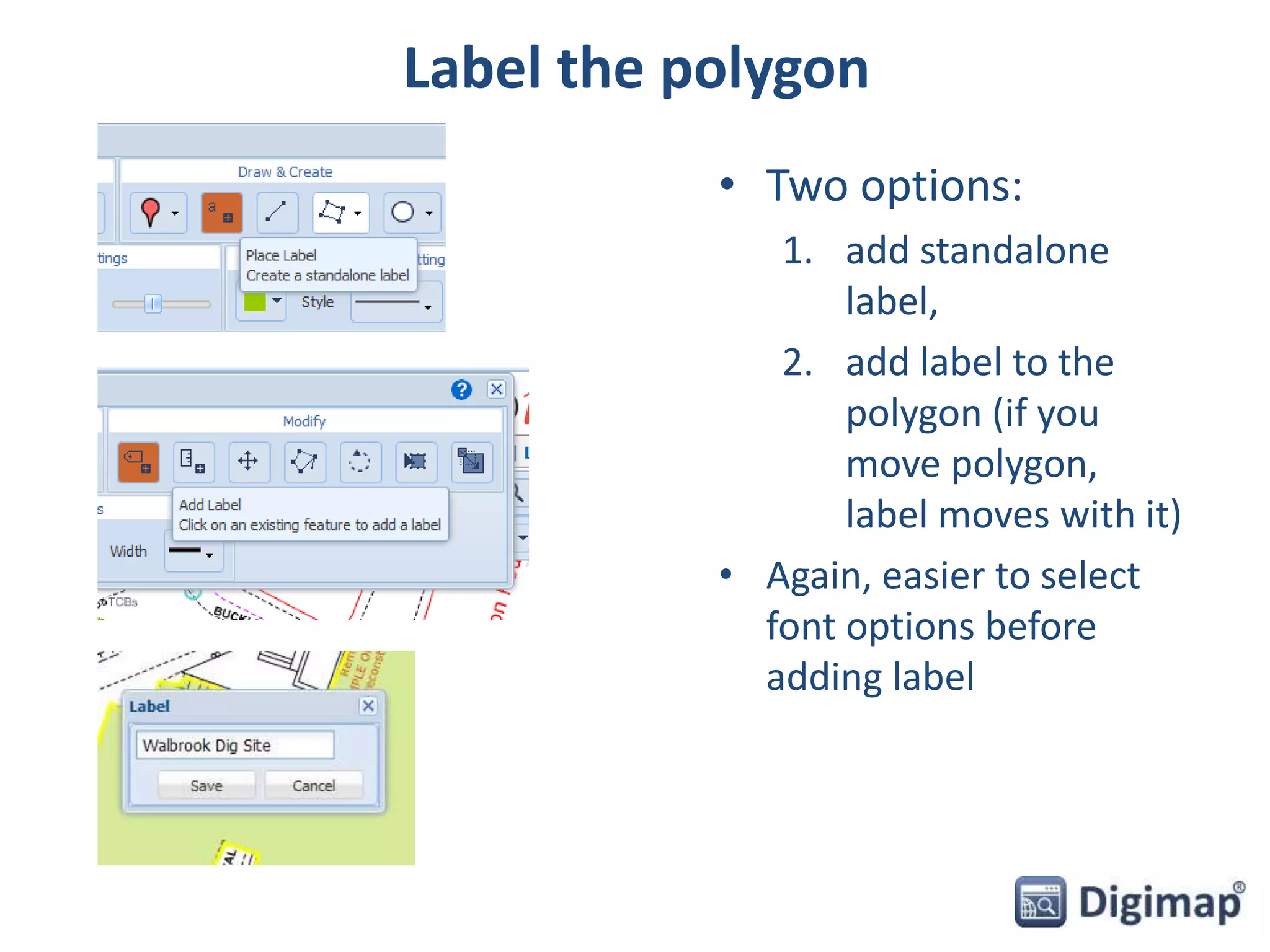 Label the polygon 
• Two options: 
1. add standalone 
label, 
2. add label to the 
polygon (if you 
move polygon, 
label moves with it) 
• Again, easier to select 
font options before 
adding label 
 
