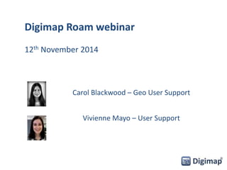 Digimap Roam webinar 
12th November 2014 
Carol Blackwood – Geo User Support 
Vivienne Mayo – User Support 
 
