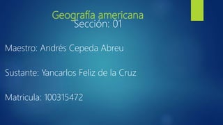 Geografía americana
Sección: 01
Maestro: Andrés Cepeda Abreu
Sustante: Yancarlos Feliz de la Cruz
Matricula: 100315472
 