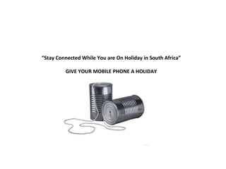 “ Stay Connected While You are On Holiday in South Africa” GIVE YOUR MOBILE PHONE A HOLIDAY 