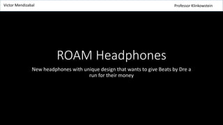 Victor Mendizabal Professor Klinkowstein 
ROAM Headphones 
New headphones with unique design that wants to give Beats by Dre a 
run for their money 
