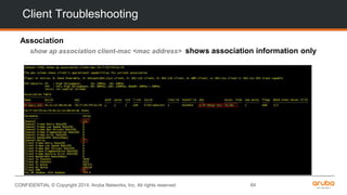 CONFIDENTIAL © Copyright 2014. Aruba Networks, Inc. All rights reserved 64
Association
show ap association client-mac <mac address> shows association information only
Client Troubleshooting
 