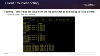 68 CONFIDENTIAL © Copyright 2015. Aruba Networks, Inc. All rights reserved#ATM15 |
Client Troubleshooting
Roaming – Where has the client been did the controller do something to force a roam?
show ap client trail-info <mac>
 