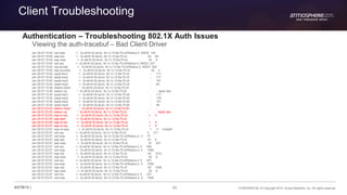 80 CONFIDENTIAL © Copyright 2015. Aruba Networks, Inc. All rights reserved#ATM15 |
Client Troubleshooting
Authentication – Troubleshooting 802.1X Auth Issues
Viewing the auth-tracebuf – Bad Client Driver
Jan 29 07:15:00 rad-resp <- 3c:a9:f4:32:da:bc 9c:1c:12:8a:75:c0/Radius-2 65522 140
Jan 29 07:15:00 eap-req <- 3c:a9:f4:32:da:bc 9c:1c:12:8a:75:c0 52 69
Jan 29 07:15:00 eap-resp -> 3c:a9:f4:32:da:bc 9c:1c:12:8a:75:c0 52 6
Jan 29 07:15:00 rad-req -> 3c:a9:f4:32:da:bc 9c:1c:12:8a:75:c0/Radius-2 65523 237
Jan 29 07:15:00 rad-accept <- 3c:a9:f4:32:da:bc 9c:1c:12:8a:75:c0/Radius-2 65523 204
Jan 29 07:15:00 eap-success <- 3c:a9:f4:32:da:bc 9c:1c:12:8a:75:c0 52 4
Jan 29 07:15:00 wpa2-key1 <- 3c:a9:f4:32:da:bc 9c:1c:12:8a:75:c0 - 117
Jan 29 07:15:00 wpa2-key2 -> 3c:a9:f4:32:da:bc 9c:1c:12:8a:75:c0 - 117
Jan 29 07:15:00 wpa2-key3 <- 3c:a9:f4:32:da:bc 9c:1c:12:8a:75:c0 - 151
Jan 29 07:15:00 wpa2-key4 -> 3c:a9:f4:32:da:bc 9c:1c:12:8a:75:c0 - 95
Jan 29 07:15:28 station-down * 3c:a9:f4:32:da:bc 9c:1c:12:8a:75:c0 - -
Jan 29 07:15:30 station-up * 3c:a9:f4:32:da:bc 9c:1c:12:8a:75:d0 - - wpa2 aes
Jan 29 07:15:30 wpa2-key1 <- 3c:a9:f4:32:da:bc 9c:1c:12:8a:75:d0 - 117
Jan 29 07:15:30 wpa2-key2 -> 3c:a9:f4:32:da:bc 9c:1c:12:8a:75:d0 - 135
Jan 29 07:15:30 wpa2-key3 <- 3c:a9:f4:32:da:bc 9c:1c:12:8a:75:d0 - 151
Jan 29 07:15:30 wpa2-key4 -> 3c:a9:f4:32:da:bc 9c:1c:12:8a:75:d0 - 95
Jan 29 07:23:53 station-down * 3c:a9:f4:32:da:bc 9c:1c:12:8a:75:d0 - -
Jan 29 07:23:53 station-up * 3c:a9:f4:32:da:bc 9c:1c:12:8a:75:c0 - - wpa2 aes
Jan 29 07:23:53 eap-id-req <- 3c:a9:f4:32:da:bc 9c:1c:12:8a:75:c0 1 5
Jan 29 07:23:54 eap-start -> 3c:a9:f4:32:da:bc 9c:1c:12:8a:75:c0 - -
Jan 29 07:23:54 eap-id-req <- 3c:a9:f4:32:da:bc 9c:1c:12:8a:75:c0 1 5
Jan 29 07:23:57 eap-id-req <- 3c:a9:f4:32:da:bc 9c:1c:12:8a:75:c0 1 5
Jan 29 07:23:57 eap-id-resp -> 3c:a9:f4:32:da:bc 9c:1c:12:8a:75:c0 1 11 nmdq87
Jan 29 07:23:57 rad-req -> 3c:a9:f4:32:da:bc 9c:1c:12:8a:75:c0 3 211
Jan 29 07:23:57 rad-resp <- 3c:a9:f4:32:da:bc 9c:1c:12:8a:75:c0/Radius-2 3 77
Jan 29 07:23:57 eap-req <- 3c:a9:f4:32:da:bc 9c:1c:12:8a:75:c0 81 6
Jan 29 07:23:57 eap-resp -> 3c:a9:f4:32:da:bc 9c:1c:12:8a:75:c0 81 227
Jan 29 07:23:57 rad-req -> 3c:a9:f4:32:da:bc 9c:1c:12:8a:75:c0/Radius-2 4 458
Jan 29 07:23:57 rad-resp <- 3c:a9:f4:32:da:bc 9c:1c:12:8a:75:c0/Radius-2 4 1089
Jan 29 07:23:57 eap-req <- 3c:a9:f4:32:da:bc 9c:1c:12:8a:75:c0 82 1012
Jan 29 07:23:57 eap-resp -> 3c:a9:f4:32:da:bc 9c:1c:12:8a:75:c0 82 6
Jan 29 07:23:57 rad-req -> 3c:a9:f4:32:da:bc 9c:1c:12:8a:75:c0/Radius-2 5 237
Jan 29 07:23:57 rad-resp <- 3c:a9:f4:32:da:bc 9c:1c:12:8a:75:c0/Radius-2 5 1085
Jan 29 07:23:57 eap-req <- 3c:a9:f4:32:da:bc 9c:1c:12:8a:75:c0 83 1008
Jan 29 07:23:57 eap-resp -> 3c:a9:f4:32:da:bc 9c:1c:12:8a:75:c0 83 6
Jan 29 07:23:57 rad-req -> 3c:a9:f4:32:da:bc 9c:1c:12:8a:75:c0/Radius-2 6 237
Jan 29 07:23:57 rad-resp <- 3c:a9:f4:32:da:bc 9c:1c:12:8a:75:c0/Radius-2 6 1085
 
