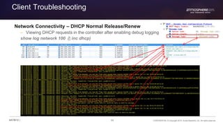 84 CONFIDENTIAL © Copyright 2015. Aruba Networks, Inc. All rights reserved#ATM15 |
Client Troubleshooting
Network Connectivity – DHCP Normal Release/Renew
– Viewing DHCP requests in the controller after enabling debug logging
show log network 100 (| inc dhcp)
 
