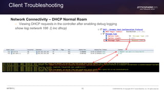 85 CONFIDENTIAL © Copyright 2015. Aruba Networks, Inc. All rights reserved#ATM15 |
Client Troubleshooting
Network Connectivity – DHCP Normal Roam
– Viewing DHCP requests in the controller after enabling debug logging
show log network 100 (| inc dhcp)
 