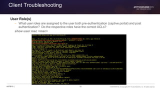 86 CONFIDENTIAL © Copyright 2015. Aruba Networks, Inc. All rights reserved#ATM15 |
Client Troubleshooting
User Role(s)
– What user roles are assigned to the user both pre-authentication (captive portal) and post
authentication? Do the respective roles have the correct ACLs?
show user mac <mac>
 