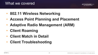 89 CONFIDENTIAL © Copyright 2015. Aruba Networks, Inc. All rights reserved#ATM15 |
What we covered
• 802.11 Wireless Networking
• Access Point Planning and Placement
• Adaptive Radio Management (ARM)
• Client Roaming
• Client Match in Detail
• Client Troubleshooting
 