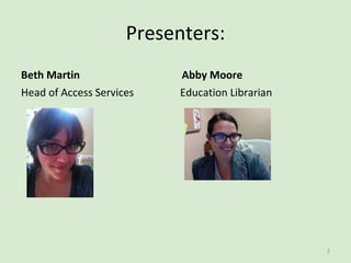 Presenters:
Beth Martin
Head of Access Services
Abby Moore
Education Librarian
2
 