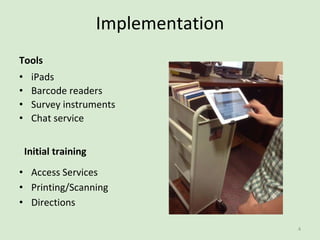 Implementation
Tools
• iPads
• Barcode readers
• Survey instruments
• Chat service
• Access Services
• Printing/Scanning
• Directions
Initial training
4
 