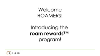 Welcome ROAMERS! Introducing the  roam rewards ™  program! 