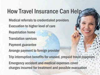 How Travel Insurance Can Help
Medical referrals to credentialed providers
Evacuation to higher level of care
Repatriation ...