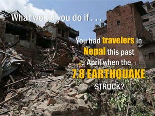 What would you do if . . .
You had travelers in
Nepal this past
April when the
STRUCK?
 