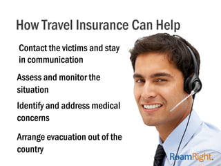 How Travel Insurance Can Help
Contact the victims and stay
in communication
Assess and monitor the
situation
Identify and ...