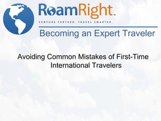 Becoming an Expert Traveler

Avoiding Common Mistakes of First-Time
          International Travelers
 