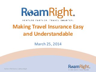 Making Travel Insurance Easy
and Understandable
March 25, 2014
Twitter: #TWTravIns | @RoamRight
 