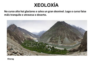 XEOLOXÍA
No curso alto hai glaciares e salva un gran desnivel. Logo o curso faise
máis tranquilo e atravesa o deserto.

Khorog

 
