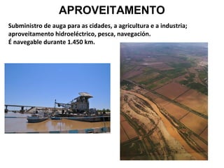 APROVEITAMENTO
Subministro de auga para as cidades, a agricultura e a industria;
aproveitamento hidroeléctrico, pesca, navegación.
É navegable durante 1.450 km.

 