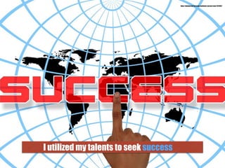 I utilized my talents to seek success
https://pixabay.com/en/news-continents-success-team-1511502/
 