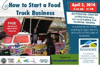 How to Start a Food
Truck Business
FREE 

April 3, 2014
8:30 AM - 12 PM

JEFFERSON CENTE
R
FITZPATRICK HALL
541 LUCK AVENUE S.
W.
ROANOKE, VIRGINIA

A workshop for those
wanting to learn the in's
and out's of this type of
business!

Advanced
registration
required

Partners

For additional
information, contact
Register at 
Lisa Soltis with the City
of Roanoke at
www.vastartup.org/register
540-853-1694.

 
