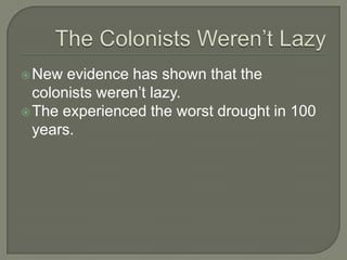 The Colonists Weren’t LazyNew evidence has shown that the colonists weren’t lazy.The experienced the worst drought in 100 years.